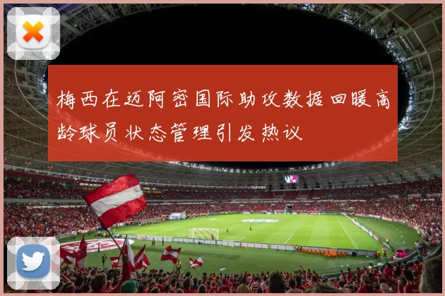 梅西在迈阿密国际助攻数据回暖高龄球员状态管理引发热议