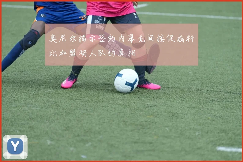 奥尼尔揭示签约内幕竟间接促成科比加盟湖人队的真相