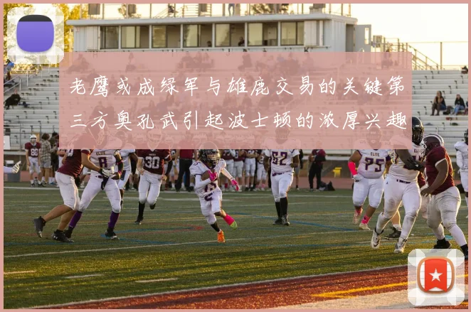 老鹰或成绿军与雄鹿交易的关键第三方奥孔武引起波士顿的浓厚兴趣