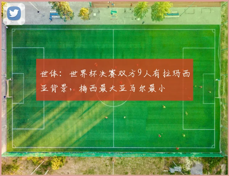世体：世界杯决赛双方9人有拉玛西亚背景，梅西最大亚马尔最小