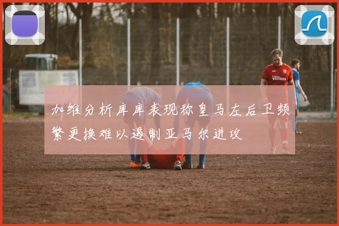 加维分析库库表现称皇马左后卫频繁更换难以遏制亚马尔进攻
