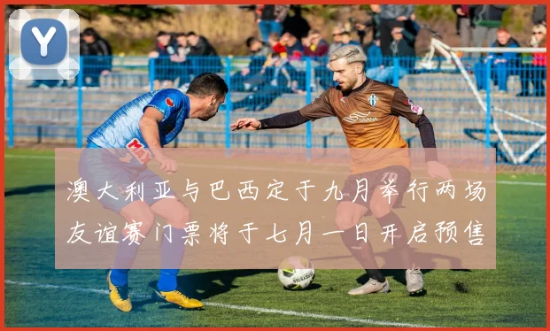 澳大利亚与巴西定于九月举行两场友谊赛门票将于七月一日开启预售