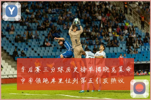 季后赛三分球历史榜单揭晓克莱命中率领跑库里位列第五引发热议