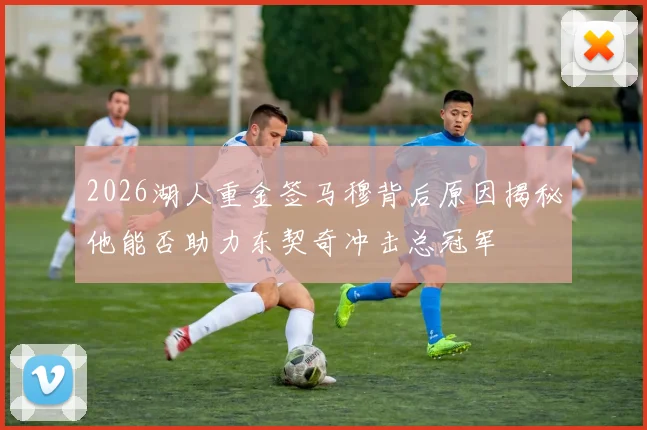 2026湖人重金签马穆背后原因揭秘他能否助力东契奇冲击总冠军
