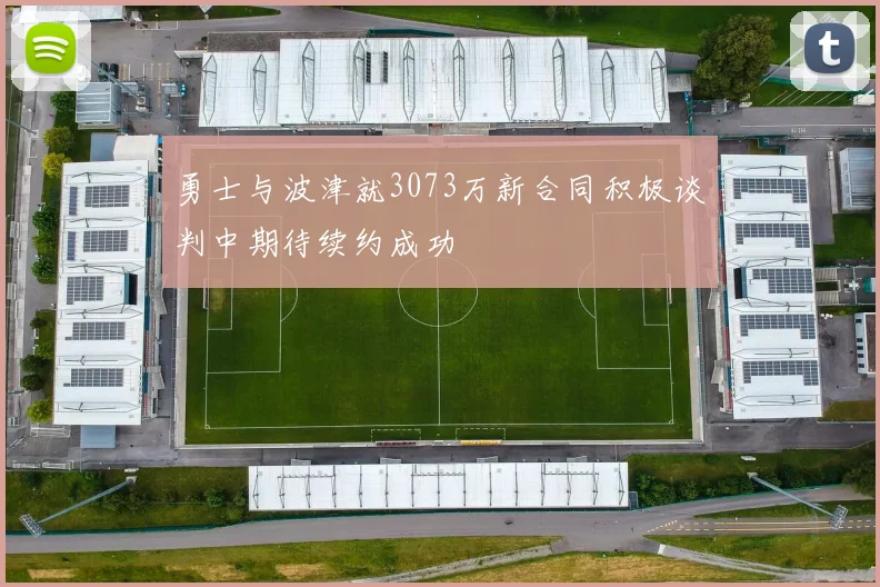 勇士与波津就3073万新合同积极谈判中期待续约成功