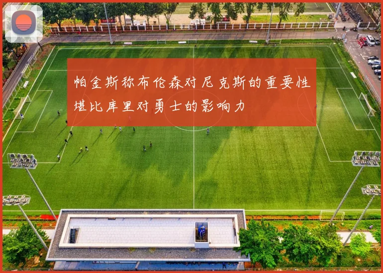 帕金斯称布伦森对尼克斯的重要性堪比库里对勇士的影响力