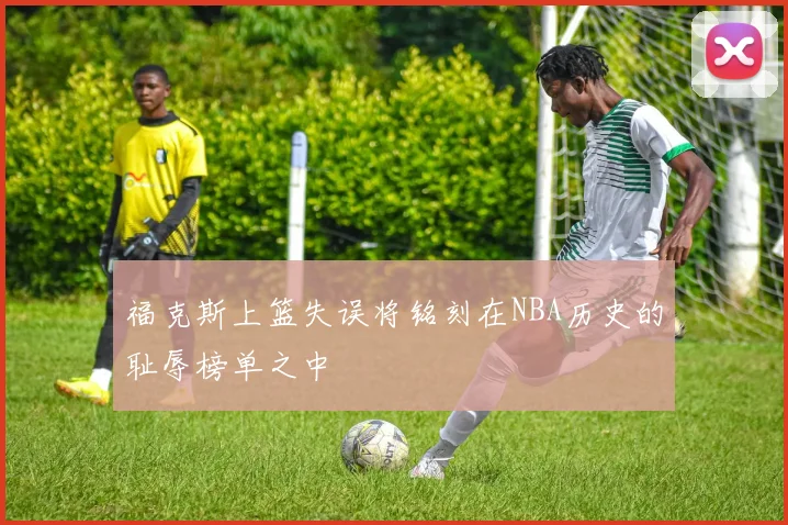 福克斯上篮失误将铭刻在NBA历史的耻辱榜单之中