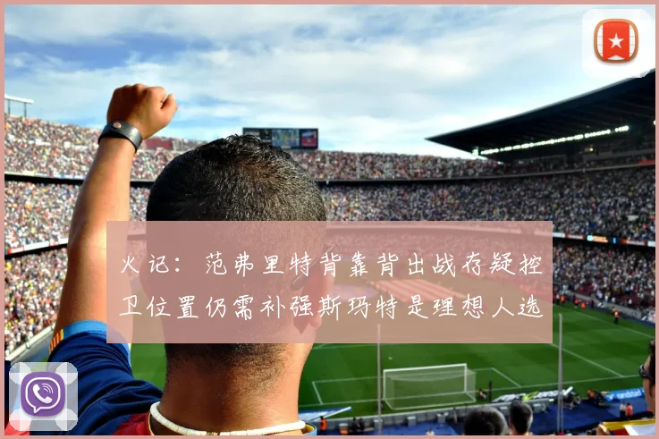 火记：范弗里特背靠背出战存疑控卫位置仍需补强斯玛特是理想人选