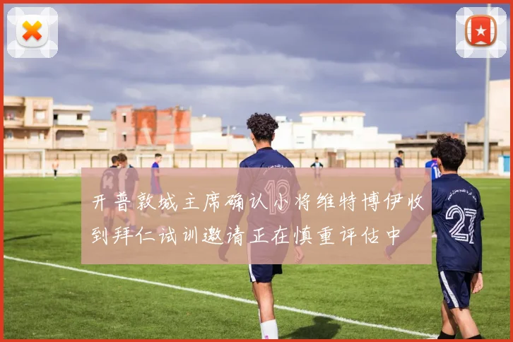 开普敦城主席确认小将维特博伊收到拜仁试训邀请正在慎重评估中