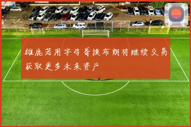 雄鹿若用字母哥换布朗将继续交易获取更多未来资产