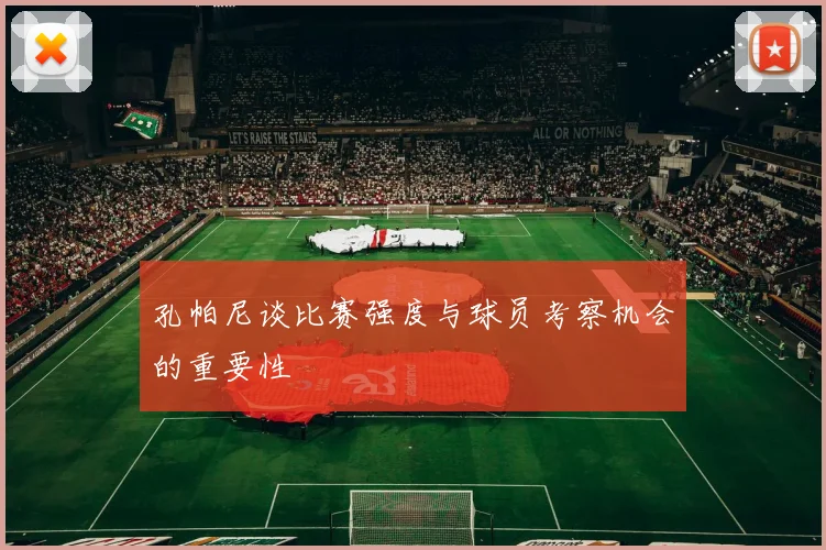 孔帕尼谈比赛强度与球员考察机会的重要性