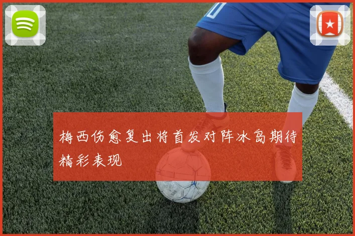 梅西伤愈复出将首发对阵冰岛期待精彩表现