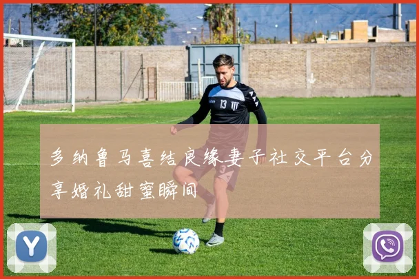 多纳鲁马喜结良缘妻子社交平台分享婚礼甜蜜瞬间