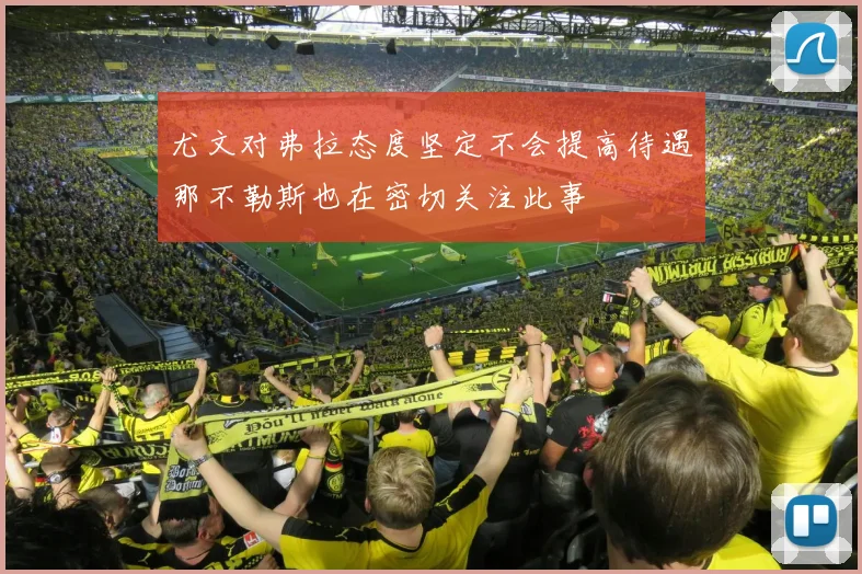 尤文对弗拉态度坚定不会提高待遇那不勒斯也在密切关注此事