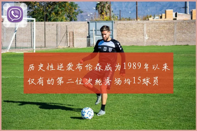 历史性逆袭布伦森成为1989年以来仅有的第二位次轮秀场均15球员