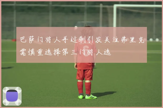巴萨门将人手过剩引发关注弗里克需慎重选择第三门将人选