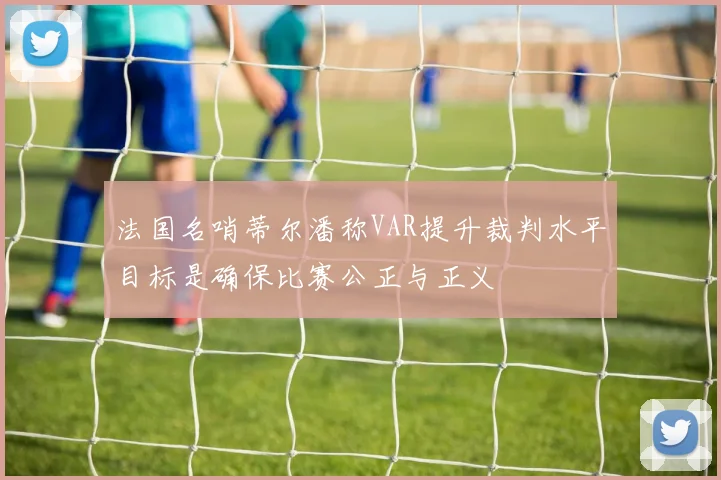 法国名哨蒂尔潘称VAR提升裁判水平目标是确保比赛公正与正义