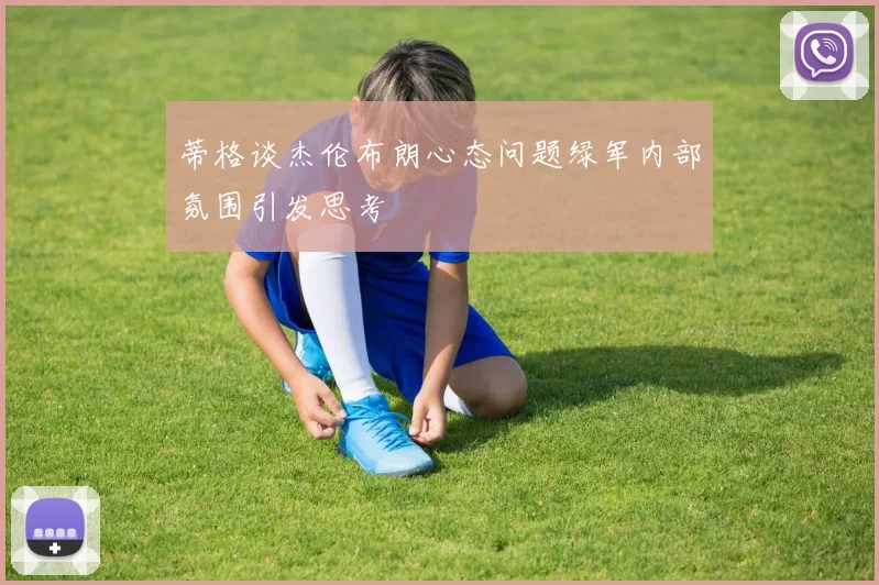 蒂格谈杰伦布朗心态问题绿军内部氛围引发思考