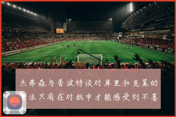 杰弗森与香波特谈对库里和克莱的看法只有在对抗中才能感受到不喜欢