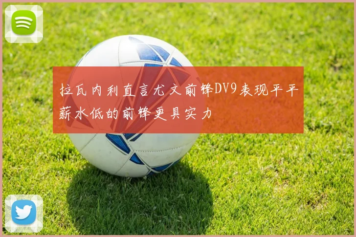 拉瓦内利直言尤文前锋DV9表现平平薪水低的前锋更具实力