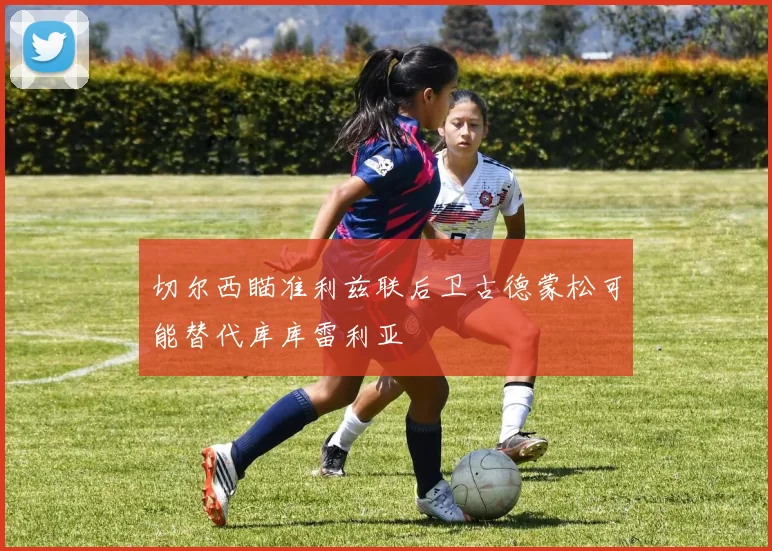 切尔西瞄准利兹联后卫古德蒙松可能替代库库雷利亚