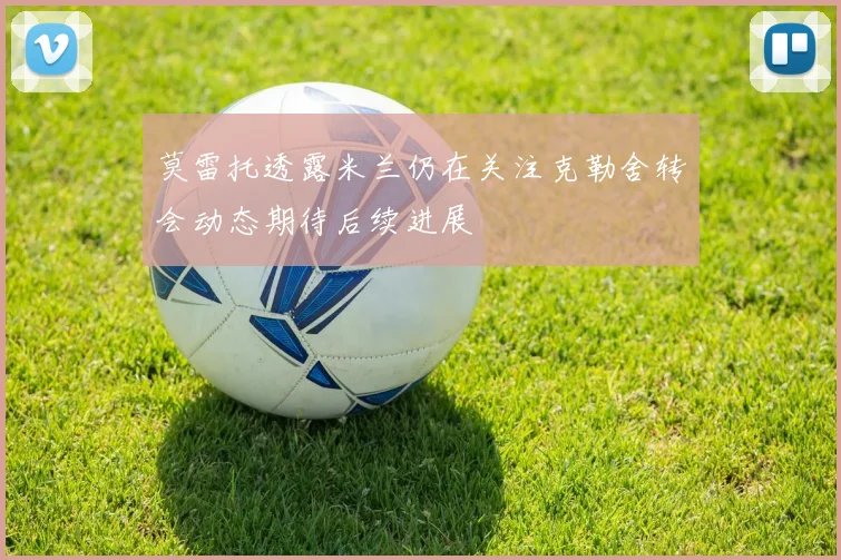 莫雷托透露米兰仍在关注克勒舍转会动态期待后续进展