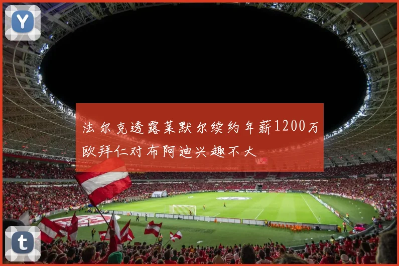 法尔克透露莱默尔续约年薪1200万欧拜仁对布阿迪兴趣不大