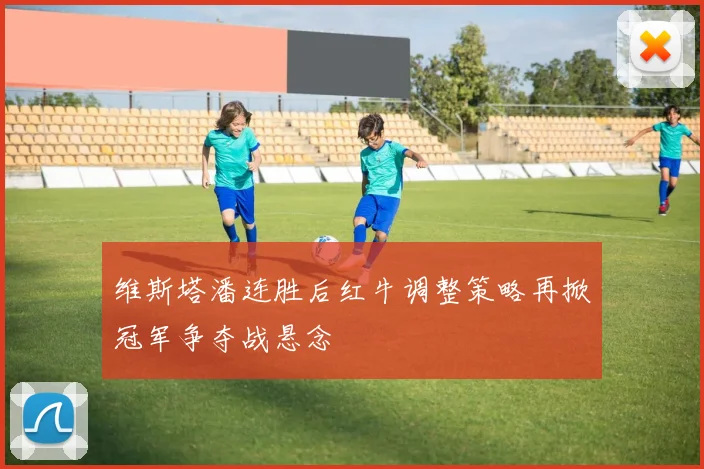 维斯塔潘连胜后红牛调整策略再掀冠军争夺战悬念
