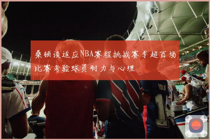 桑顿谈适应NBA赛程挑战赛季超百场比赛考验球员耐力与心理