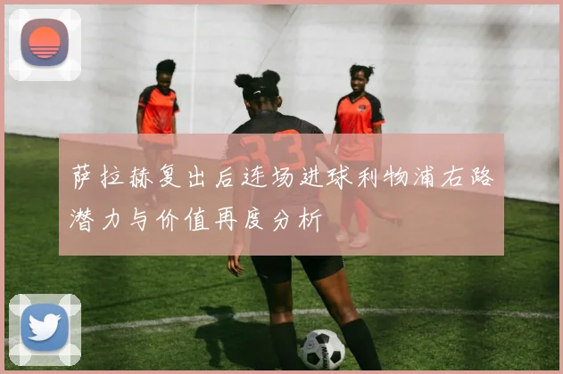 萨拉赫复出后连场进球利物浦右路潜力与价值再度分析