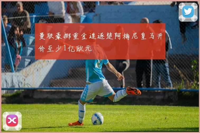 曼联豪掷重金追逐楚阿梅尼皇马开价至少1亿欧元