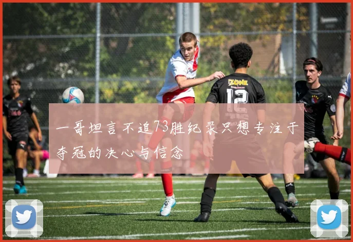 一哥坦言不追73胜纪录只想专注于夺冠的决心与信念